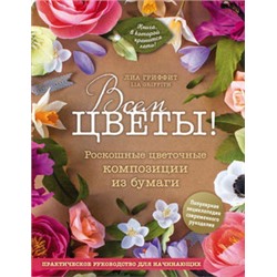 Всем цветы! Роскошные цветочные композиции из бумаги. Практическое руководство для начинающих