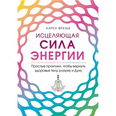 Исцеляющая сила энергии. Простые практики, чтобы вернуть здоровье телу, разуму и Духу
