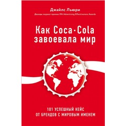 Как Coca-Cola завоевала мир. 101 успешный кейс от брендов с мировым именем
