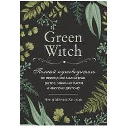 Green Witch. Полный путеводитель по природной магии трав, цветов, эфирных масел и многому другому (Україна)