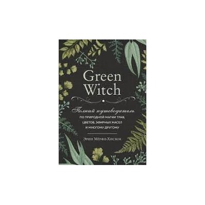 Green Witch. Полный путеводитель по природной магии трав, цветов, эфирных масел и многому другому (Україна)