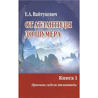 Книга ОТ АТЛАНТИДЫ ДО ШУМЕРА. Книга 1. Причина гибели Атлантиды. Е.А. Вайтукевич (мягкий переплёт, 320 стр.), 1 шт.