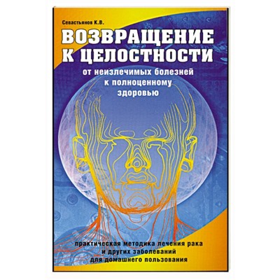 Книга ВОЗВРАЩЕНИЕ К ЦЕЛОСТНОСТИ от неизлечимых болезней к полноценному здоровью. Севастьянов К.В. (мягкий переплёт, 112 стр.), 1 шт.