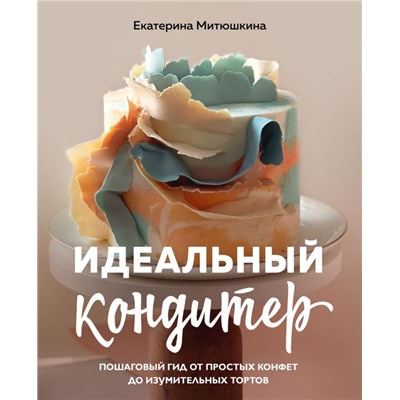 Идеальный кондитер. Пошаговый гид от простых конфет до изумительных тортов