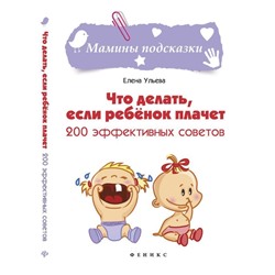 Что делать, если ребенок плачет. 200 эффективных советов