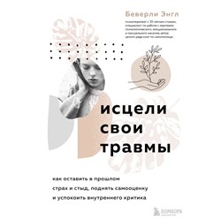 Исцели свои травмы. Как оставить в прошлом страх и стыд, поднять самооценку и успокоить внутреннего критика
