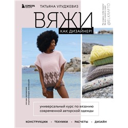 Вяжи как дизайнер! Универсальный курс по вязанию современной авторской одежды: конструкции, техники, расчеты, дизайн