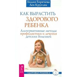 Книга КАК ВЫРАСТИТЬ ЗДОРОВОГО РЕБЁНКА. Альтернативные методы профилактики и лечения детских болезней. Лидия Горячева, Лев Кругляк (мягкий переплёт, 304 стр.), 1 шт.