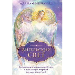 Ангельский свет. Как наполнить жизнь волшебством и исцеляющей энергией ангелов-хранителей