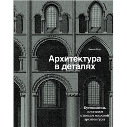 Архитектура в деталях. Путеводитель по стилям и эпохам мировой архитектуры