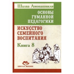 Книга ОСНОВЫ ГУМАННОЙ ПЕДАГОГИКИ. Книга 8. Искусство семейного воспитания. Шалва Амонашвили (твёрдый переплёт, 335 стр.), 1 шт.