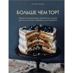 Больше чем торт. Рецепты потрясающих бисквитных тортов для тех, кто хочет создавать, а не повторять