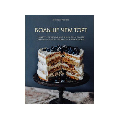 Больше чем торт. Рецепты потрясающих бисквитных тортов для тех, кто хочет создавать, а не повторять