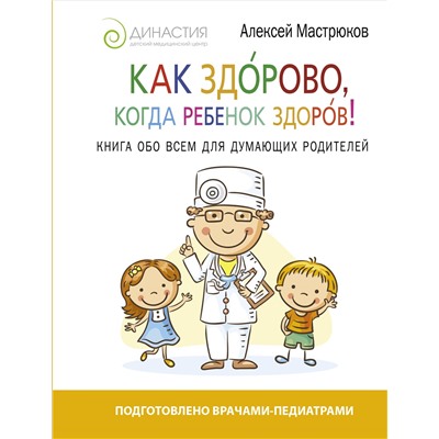 Книга КАК ЗДОРОВО, КОГДА РЕБЁНОК ЗДОРОВ! Книга обо всём для думающих родителей. Алексей Мастрюков (твёрдый переплёт, 224 стр.), 1 шт.