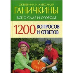 Октябрина Ганичкина Все о саде и огороде. 1200 вопросов и ответов