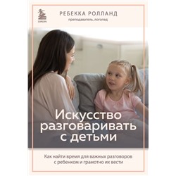 Искусство разговаривать с детьми. Как найти время для важных разговоров с ребенком и грамотно их вести