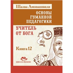 Книга ОСНОВЫ ГУМАННОЙ ПЕДАГОГИКИ. Книга 12. Учитель от Бога, Шалва Амонашвили (твёрдый переплёт, 400 стр.), 1 шт.
