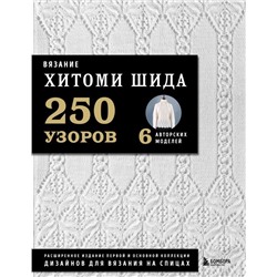 Вязание ХИТОМИ ШИДА. 250 узоров, 6 авторских моделей. Расширенное издание первой и основной коллекции дизайнов для вязания на спицах