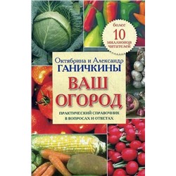 Октябрина Ганичкина Ваш огород. Практический справочник в вопросах и ответах