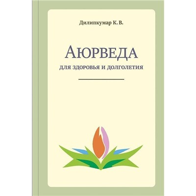 Книга АЮРВЕДА ДЛЯ ЗДОРОВЬЯ И ДОЛГОЛЕТИЯ, Дилипкумар К.В. (твёрдый переплёт, 224 стр., 21,5см*14,5см), 1 шт.