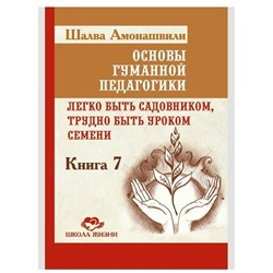 Книга ОСНОВЫ ГУМАННОЙ ПЕДАГОГИКИ. Книга 7. Легко быть садовником, трудно быть уроком семени, Шалва Амонашвили (твёрдый переплёт, 392 стр.), 1 шт.