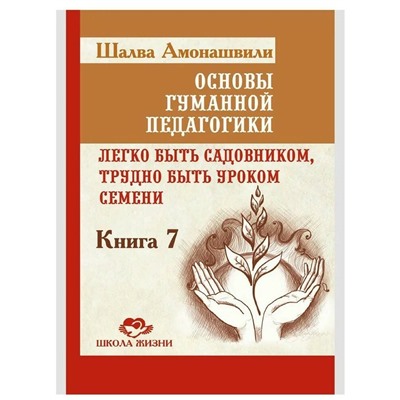 Книга ОСНОВЫ ГУМАННОЙ ПЕДАГОГИКИ. Книга 7. Легко быть садовником, трудно быть уроком семени, Шалва Амонашвили (твёрдый переплёт, 392 стр.), 1 шт.