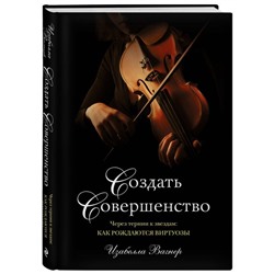 Уценка. Создать совершенство. Через тернии к звездам. Как рождаются виртуозы