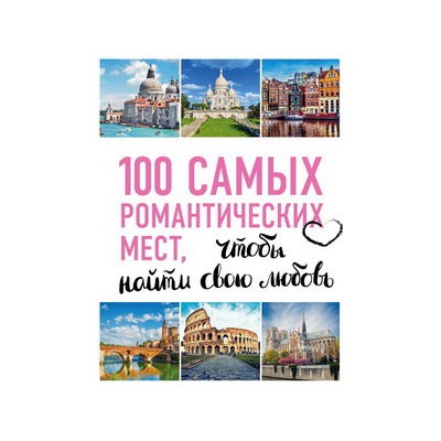 100 самых романтических мест мира, чтобы найти свою любовь. 2-е изд. испр. и доп. (нов. оф. серии)