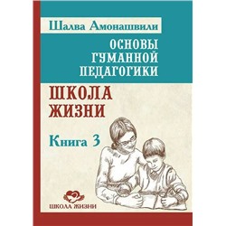 Книга ОСНОВЫ ГУМАННОЙ ПЕДАГОГИКИ. Книга 3. Школа Жизни, Шалва Амонашвили (твёрдый переплёт, 313 стр.), 1 шт.