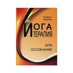 Книга ЙОГА ТЕРАПИЯ или осознание, Ачарья Аваниш (твёрдый переплёт, 320 стр., 17см*12см), 1 шт.