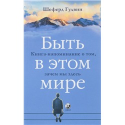 Книга БЫТЬ В ЭТОМ МИРЕ. Книга-напоминание о том, зачем мы здесь. Шеферд Гудвин (мягкий переплёт, 187 стр.), 1 шт.