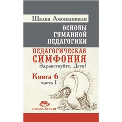 Книга ОСНОВЫ ГУМАННОЙ ПЕДАГОГИКИ, Книга 6, Часть 1, ПЕДАГОГИЧЕСКАЯ СИМФОНИЯ. ЗДРАВСТВУЙТЕ ДЕТИ! Шалва Амонашвили (твёрдый переплёт, 315 стр.), 1 шт.