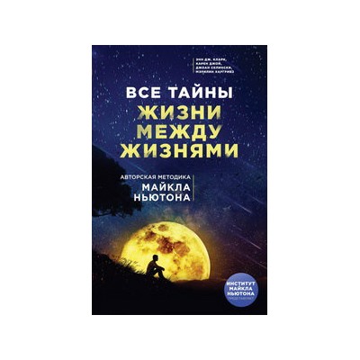Все тайны жизни между жизнями. Авторская методика Майкла Ньютона
