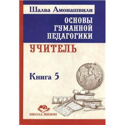 Книга ОСНОВЫ ГУМАННОЙ ПЕДАГОГИКИ. Книга 5. Учитель. Шалва Амонашвили (твёрдый переплёт, 278 стр.), 1 шт.