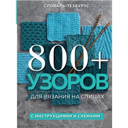 800+ узоров для вязания на спицах. Словарь-тезаурус с инструкциями и схемами