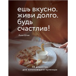 Ешь вкусно. Живи долго. Будь счастлив! 50 рецептов для начинающего кулинара