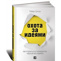 Книга ОХОТА ЗА ИДЕЯМИ. Как оторваться от конкурентов, нарушая все правила. Роберт Саттон (мягкий переплёт, 335 стр.), 1 шт.