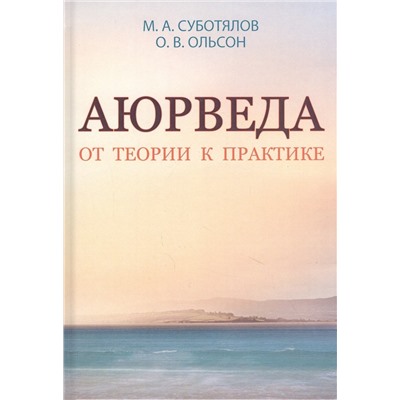 Книга АЮРВЕДА ОТ ТЕОРИИ К ПРАКТИКЕ, М.А.Суботялов, О.В.Ольсон (твёрдый переплёт, 384 стр., 21,5см*15,3см), 1 шт.