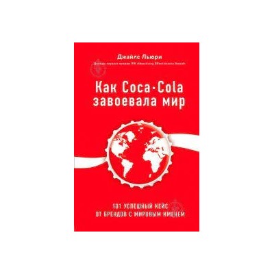 Как Coca-Cola завоевала мир. 101 успешный кейс от брендов с мировым именем