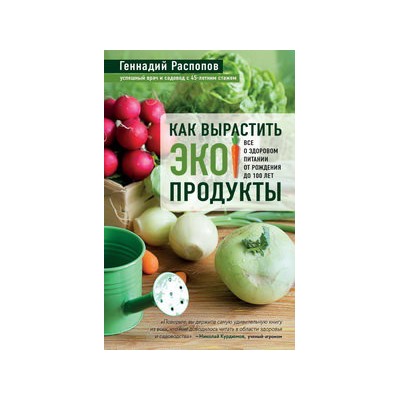 Как вырастить экопродукты. Все о здоровом питании от рождения до 100 лет