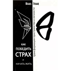 Книга КАК ПОБЕДИТЬ СТРАХ И НАЧАТЬ ЖИТЬ. Трансформация пространства и личности. Влад Эльц (мягкий переплёт, 155 стр.), 1 шт.