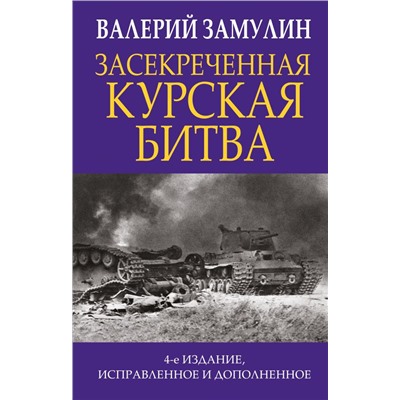 Засекреченная Курская битва. Издание 4-е, исправленное и дополненное