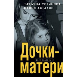 ДелаСудебные Устинова Т.В.,Астахов П.А. Дочки-матери (роман), (Эксмо, 2023), 7Б, c.320